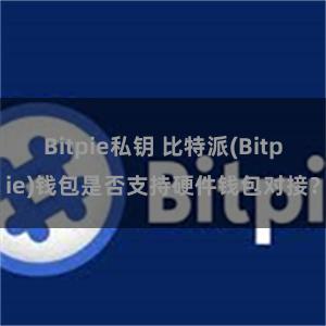 Bitpie私钥 比特派(Bitpie)钱包是否支持硬件钱包对接？