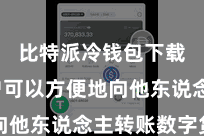 比特派冷钱包下载  用户可以方便地向他东说念主转账数字货币