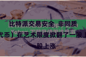 比特派交易安全  非同质化代币）在艺术限度掀翻了一股上涨